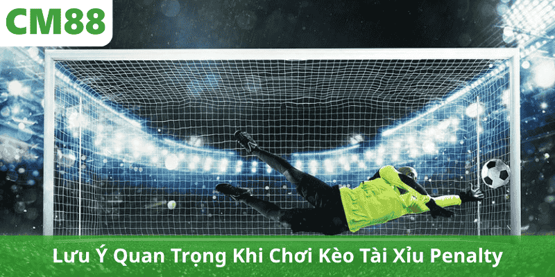 Lưu Ý Quan Trọng Khi Chơi Kèo Tài Xỉu Penalty